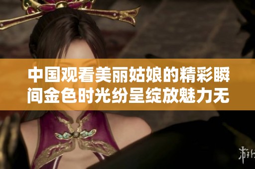 中国观看美丽姑娘的精彩瞬间金色时光纷呈绽放魅力无穷