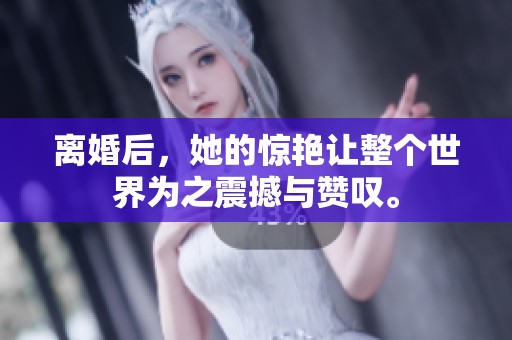 离婚后，她的惊艳让整个世界为之震撼与赞叹。
