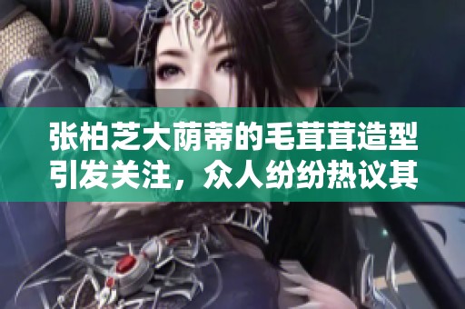 张柏芝大荫蒂的毛茸茸造型引发关注，众人纷纷热议其时尚风格。