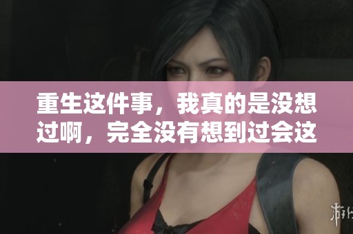 重生这件事，我真的是没想过啊，完全没有想到过会这样