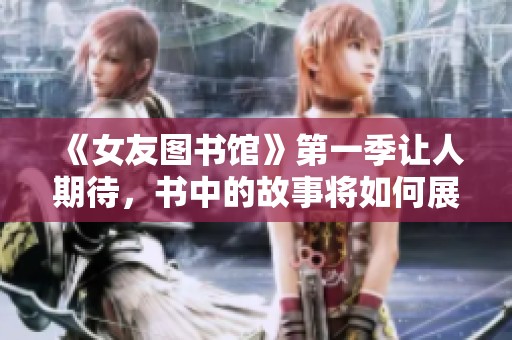 《女友图书馆》第一季让人期待，书中的故事将如何展开呢