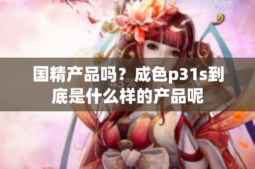 国精产品吗？成色p31s到底是什么样的产品呢
