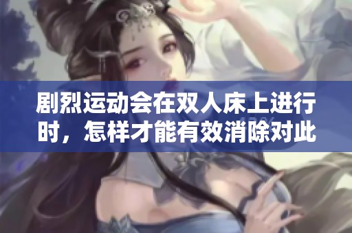 剧烈运动会在双人床上进行时，怎样才能有效消除对此带来的影响呢