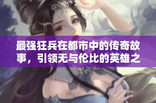 最强狂兵在都市中的传奇故事，引领无与伦比的英雄之路