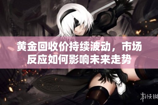 黄金回收价持续波动，市场反应如何影响未来走势