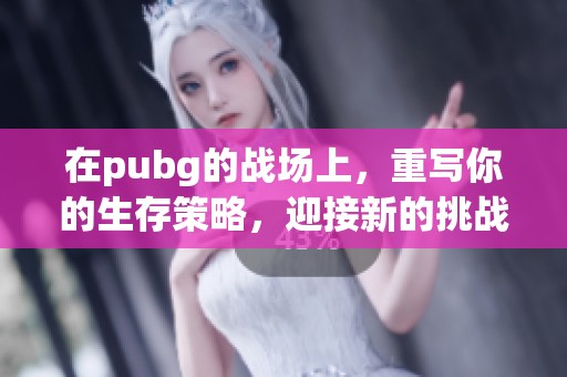 在pubg的战场上，重写你的生存策略，迎接新的挑战与机会