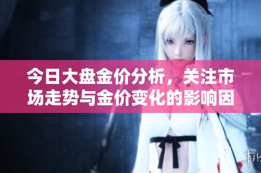 今日大盘金价分析，关注市场走势与金价变化的影响因素