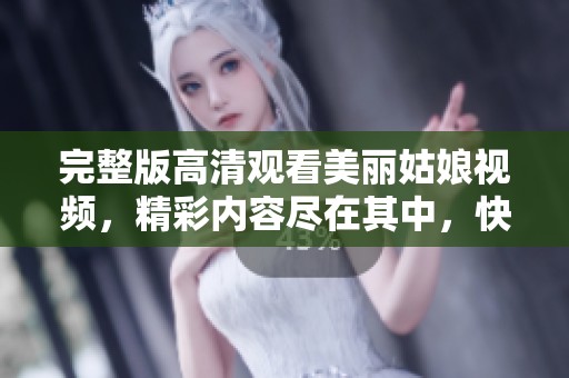 完整版高清观看美丽姑娘视频，精彩内容尽在其中，快来欣赏吧