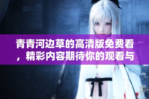 青青河边草的高清版免费看，精彩内容期待你的观看与欣赏！
