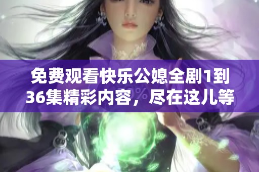 免费观看快乐公媳全剧1到36集精彩内容，尽在这儿等你来享受