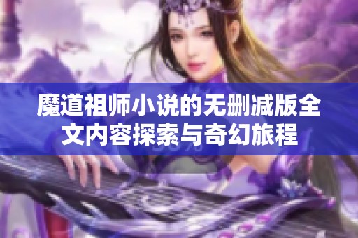 魔道祖师小说的无删减版全文内容探索与奇幻旅程