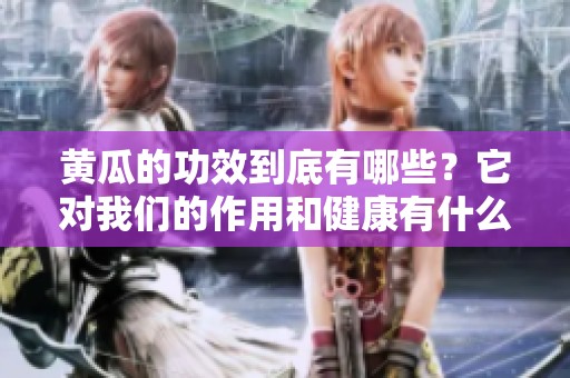 黄瓜的功效到底有哪些？它对我们的作用和健康有什么帮助？