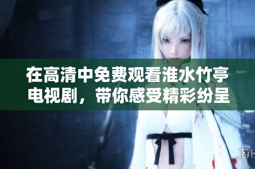 在高清中免费观看淮水竹亭电视剧，带你感受精彩纷呈的故事情节与深刻情感