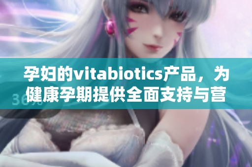 孕妇的vitabiotics产品，为健康孕期提供全面支持与营养