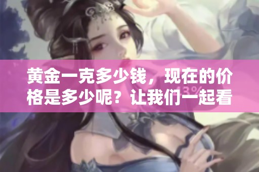 黄金一克多少钱，现在的价格是多少呢？让我们一起看看市场行情吧。