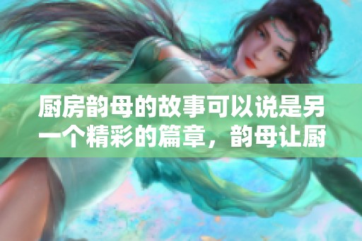 厨房韵母的故事可以说是另一个精彩的篇章，韵母让厨房更加生动有趣。