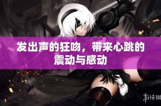 发出声的狂吻，带来心跳的震动与感动