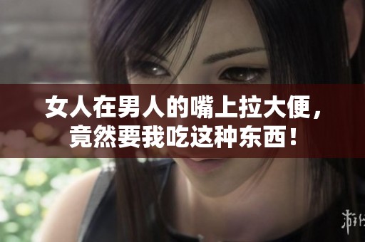 女人在男人的嘴上拉大便，竟然要我吃这种东西！
