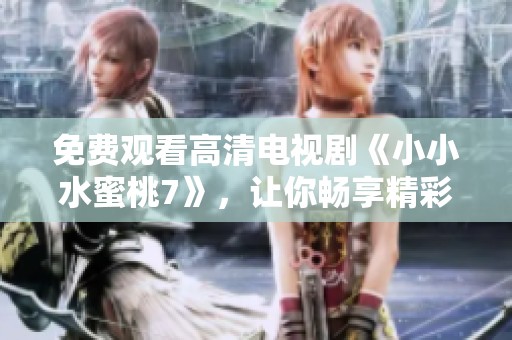 免费观看高清电视剧《小小水蜜桃7》，让你畅享精彩故事