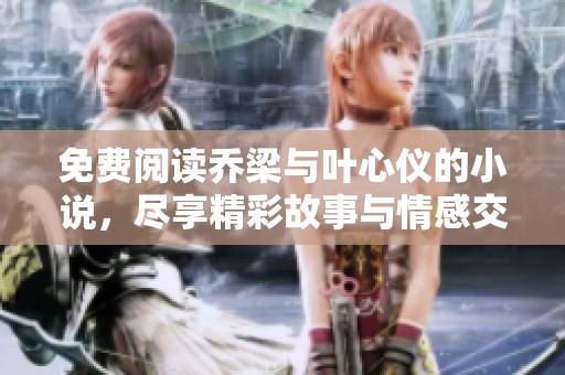免费阅读乔梁与叶心仪的小说，尽享精彩故事与情感交织的旅程