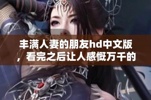 丰满人妻的朋友hd中文版，看完之后让人感慨万千的故事