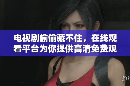 电视剧偷偷藏不住，在线观看平台为你提供高清免费观看体验