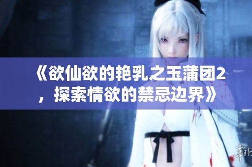 《欲仙欲的艳乳之玉蒲团2，探索情欲的禁忌边界》