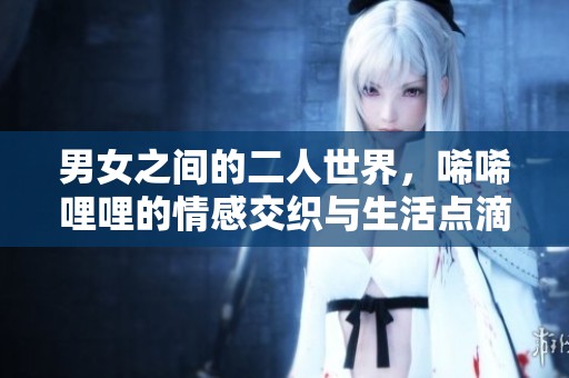 男女之间的二人世界，唏唏哩哩的情感交织与生活点滴