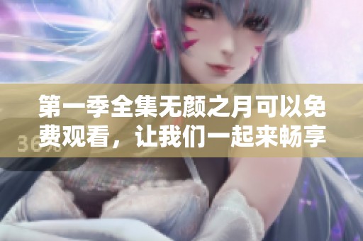 第一季全集无颜之月可以免费观看，让我们一起来畅享精彩内容吧