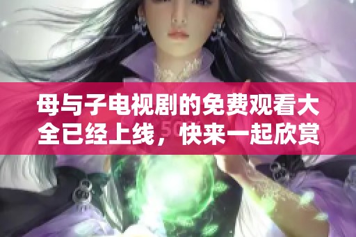 母与子电视剧的免费观看大全已经上线，快来一起欣赏精彩内容吧