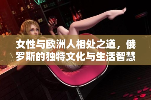 女性与欧洲人相处之道，俄罗斯的独特文化与生活智慧