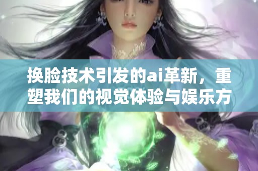 换脸技术引发的ai革新，重塑我们的视觉体验与娱乐方式