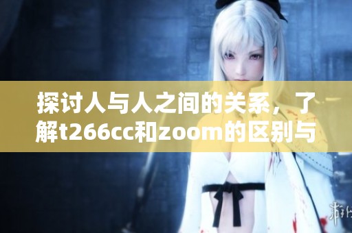 探讨人与人之间的关系，了解t266cc和zoom的区别与联结