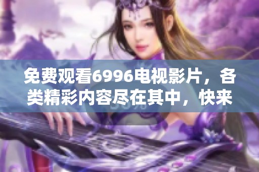 免费观看6996电视影片，各类精彩内容尽在其中，快来体验吧！