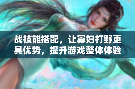 战技能搭配，让寡妇打野更具优势，提升游戏整体体验与胜率