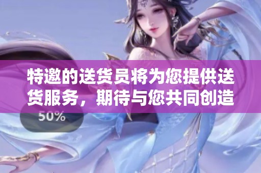 特邀的送货员将为您提供送货服务，期待与您共同创造美好体验
