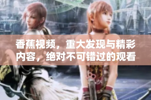 香蕉视频，重大发现与精彩内容，绝对不可错过的观看选择！