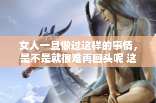 女人一旦做过这样的事情，是不是就很难再回头呢 这是一个值得思考的问题