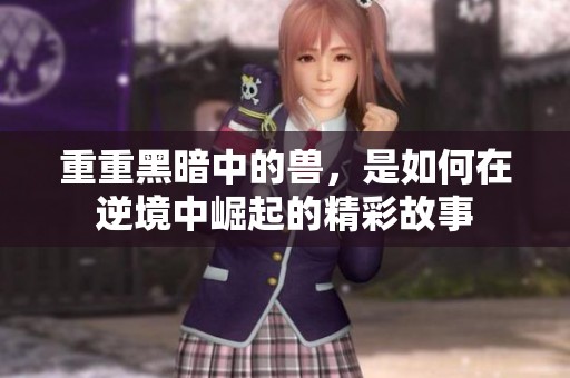 重重黑暗中的兽，是如何在逆境中崛起的精彩故事
