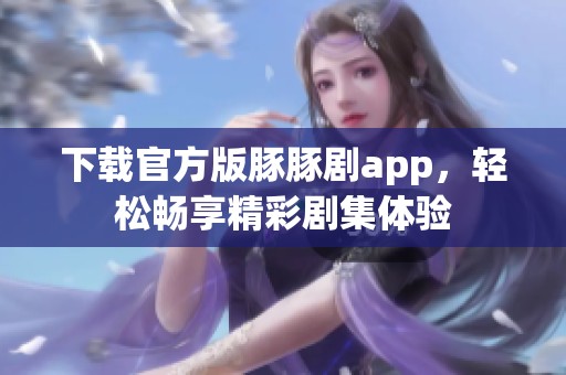 下载官方版豚豚剧app，轻松畅享精彩剧集体验
