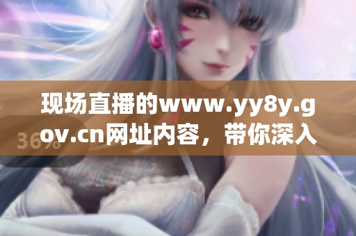 现场直播的www.yy8y.gov.cn网址内容，带你深入了解更多精彩信息