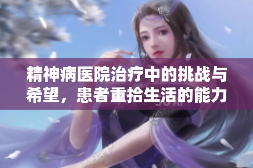 精神病医院治疗中的挑战与希望，患者重拾生活的能力与信心