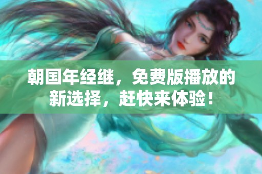 朝国年经继，免费版播放的新选择，赶快来体验！