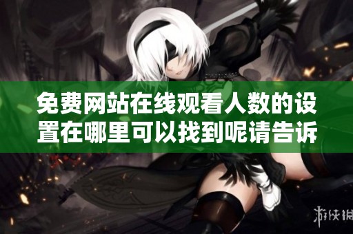 免费网站在线观看人数的设置在哪里可以找到呢请告诉我一些具体信息