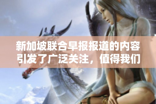 新加坡联合早报报道的内容引发了广泛关注，值得我们深入思考与讨论