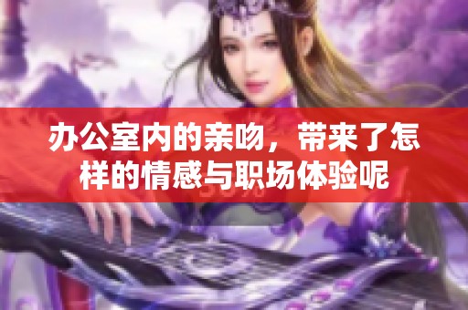 办公室内的亲吻，带来了怎样的情感与职场体验呢