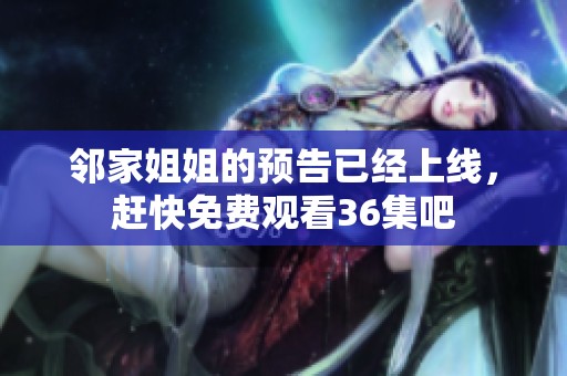 邻家姐姐的预告已经上线，赶快免费观看36集吧