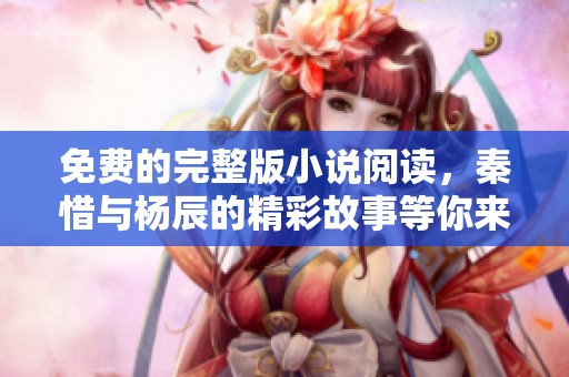 免费的完整版小说阅读，秦惜与杨辰的精彩故事等你来发现