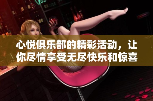 心悦俱乐部的精彩活动，让你尽情享受无尽快乐和惊喜体验