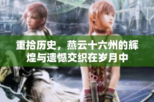 重拾历史，燕云十六州的辉煌与遗憾交织在岁月中